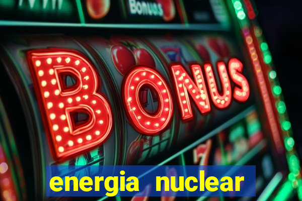 energia nuclear vantagens e desvantagens